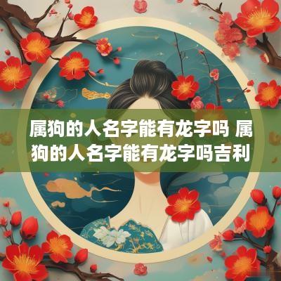 属狗的人名字能有龙字吗 属狗的人名字能有龙字吗吉利吗