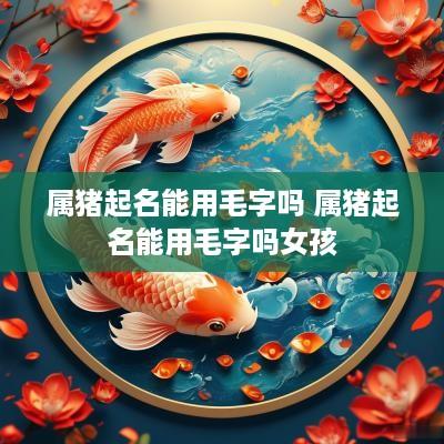 属猪起名能用毛字吗 属猪起名能用毛字吗女孩