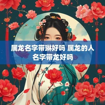 属龙名字带琳好吗 属龙的人名字带龙好吗