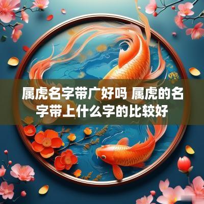 属虎名字带广好吗 属虎的名字带上什么字的比较好