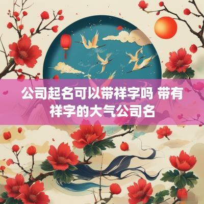 公司起名可以带祥字吗 带有祥字的大气公司名
