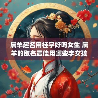 属羊起名用桂字好吗女生 属羊的取名最佳用哪些字女孩子