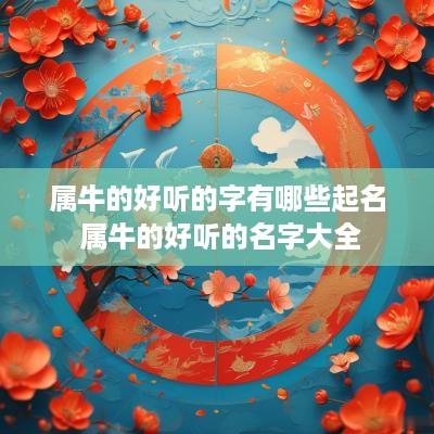 属牛的好听的字有哪些起名 属牛的好听的名字大全 属牛的好听的字有哪些起名 属牛的好听的名字大全