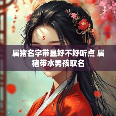 属猪名字带昱好不好听点 属猪带水男孩取名
