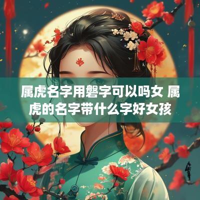 属虎名字用磐字可以吗女 属虎的名字带什么字好女孩