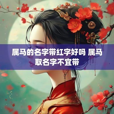 属马的名字带红字好吗 属马取名字不宜带