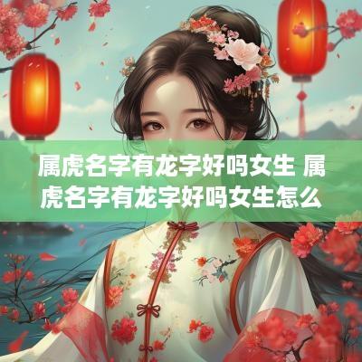 属虎名字有龙字好吗女生 属虎名字有龙字好吗女生怎么取