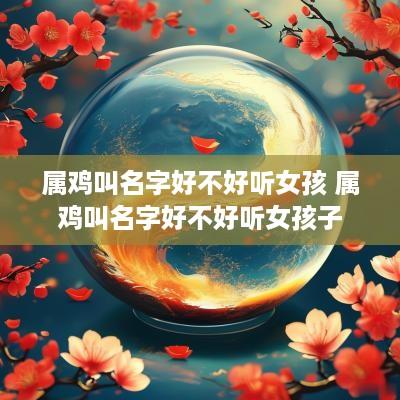 属鸡叫名字好不好听女孩 属鸡叫名字好不好听女孩子