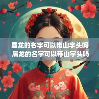属龙的名字可以带山字头吗 属龙的名字可以带山字头吗好吗