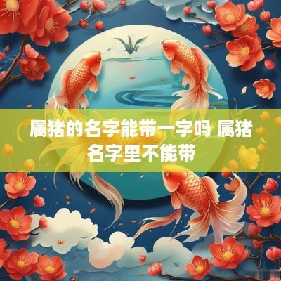 属猪的名字能带一字吗 属猪名字里不能带