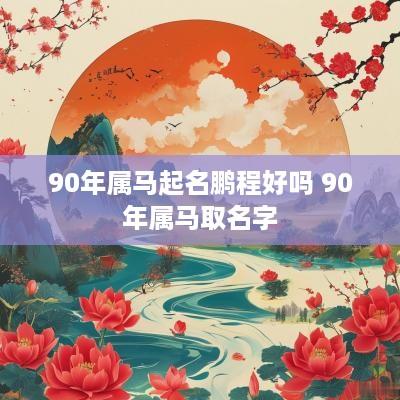 90年属马起名鹏程好吗 90年属马取名字