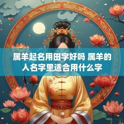 属羊起名用田字好吗 属羊的人名字里适合用什么字