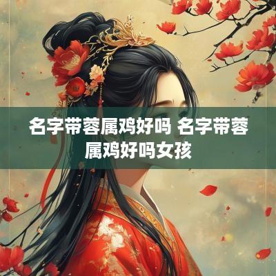 名字带蓉属鸡好吗 名字带蓉属鸡好吗女孩
