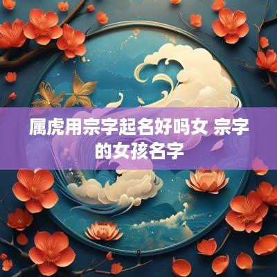 属虎用宗字起名好吗女 宗字的女孩名字