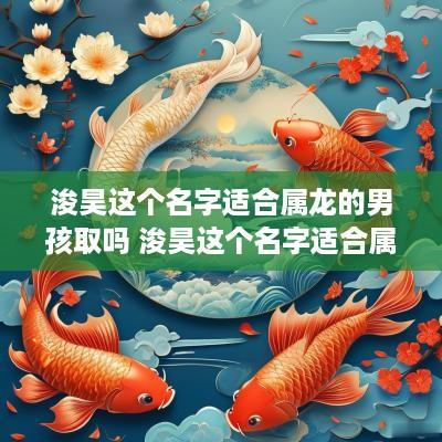 浚昊这个名字适合属龙的男孩取吗 浚昊这个名字适合属龙的男孩取吗好吗