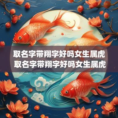 取名字带翔字好吗女生属虎 取名字带翔字好吗女生属虎的