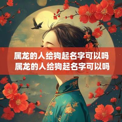 属龙的人给狗起名字可以吗 属龙的人给狗起名字可以吗女孩 属龙的人给狗起名字可以吗 属龙的人给狗起名字可以吗女孩