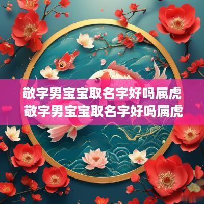 敬字男宝宝取名字好吗属虎 敬字男宝宝取名字好吗属虎的