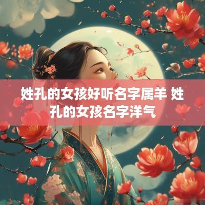 姓孔的女孩好听名字属羊 姓孔的女孩名字洋气