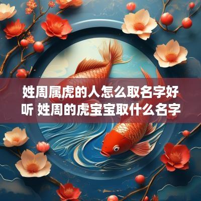 姓周属虎的人怎么取名字好听 姓周的虎宝宝取什么名字好