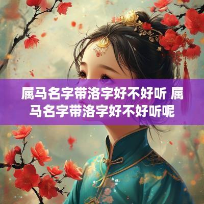 属马名字带洛字好不好听 属马名字带洛字好不好听呢