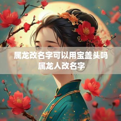 属龙改名字可以用宝盖头吗 属龙人改名字