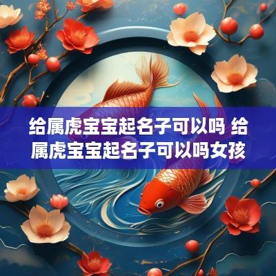 给属虎宝宝起名子可以吗 给属虎宝宝起名子可以吗女孩