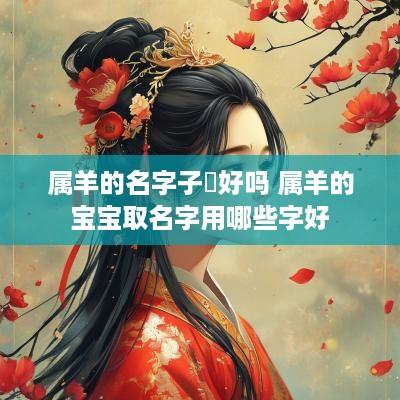 属羊的名字子玥好吗 属羊的宝宝取名字用哪些字好