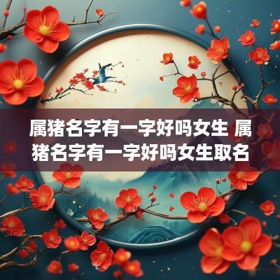 属猪名字有一字好吗女生 属猪名字有一字好吗女生取名