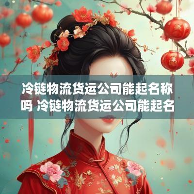 冷链物流货运公司能起名称吗 冷链物流货运公司能起名称吗多少钱
