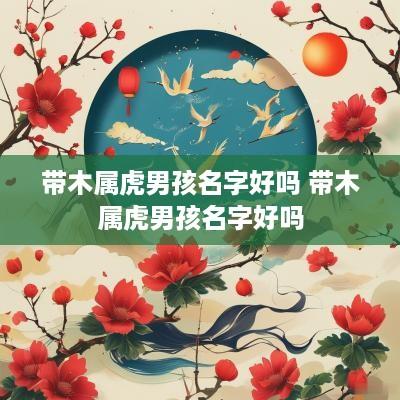 带木属虎男孩名字好吗 带木属虎男孩名字好吗