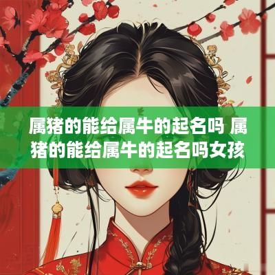 属猪的能给属牛的起名吗 属猪的能给属牛的起名吗女孩
