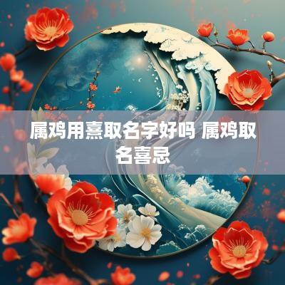 属鸡用熹取名字好吗 属鸡取名喜忌