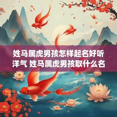 姓马属虎男孩怎样起名好听洋气 姓马属虎男孩取什么名字