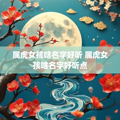 属虎女孩啥名字好听 属虎女孩啥名字好听点