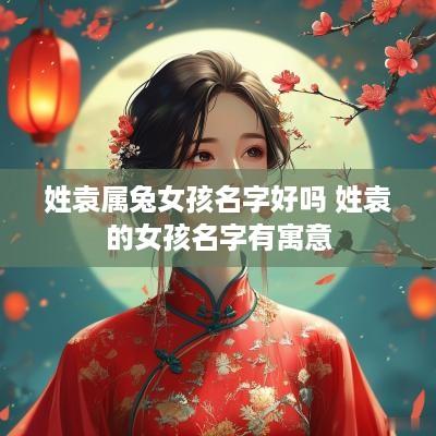 姓袁属兔女孩名字好吗 姓袁的女孩名字有寓意