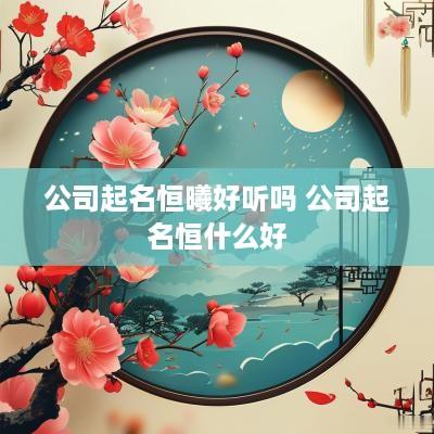 公司起名恒曦好听吗 公司起名恒什么好