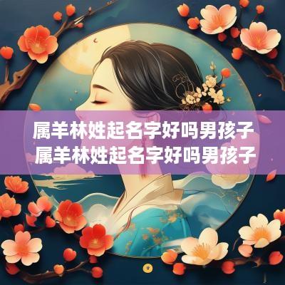 属羊林姓起名字好吗男孩子 属羊林姓起名字好吗男孩子