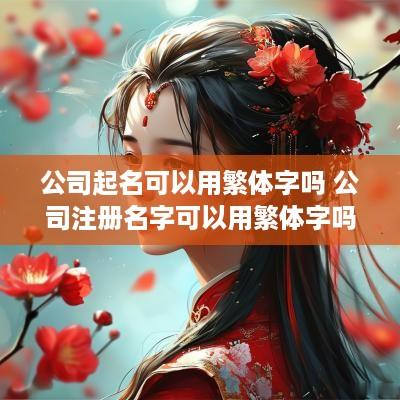 公司起名可以用繁体字吗 公司注册名字可以用繁体字吗