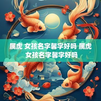 属虎 女孩名字馨字好吗 属虎 女孩名字馨字好吗