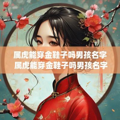 属虎能穿金鞋子吗男孩名字 属虎能穿金鞋子吗男孩名字大全