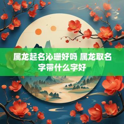 属龙起名沁珊好吗 属龙取名字带什么字好