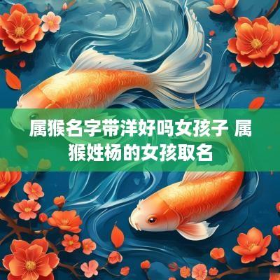 属猴名字带洋好吗女孩子 属猴姓杨的女孩取名