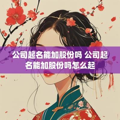 公司起名能加股份吗 公司起名能加股份吗怎么起