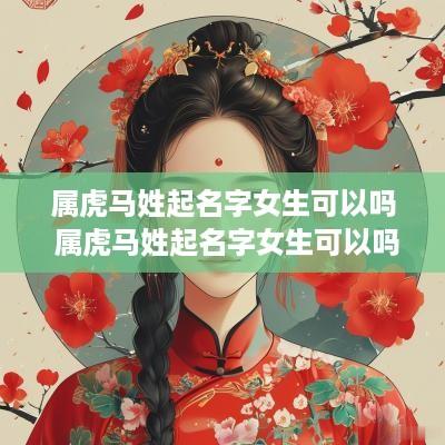 属虎马姓起名字女生可以吗 属虎马姓起名字女生可以吗