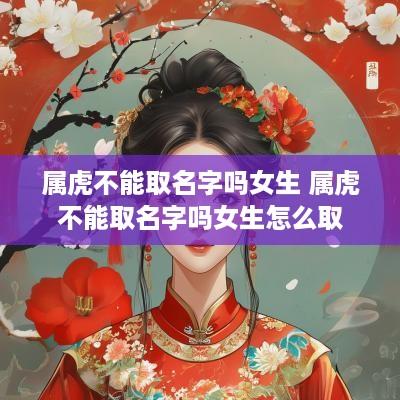 属虎不能取名字吗女生 属虎不能取名字吗女生怎么取