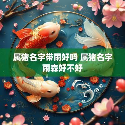 属猪名字带雨好吗 属猪名字雨森好不好
