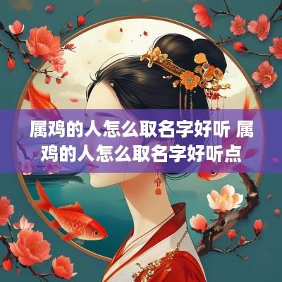 属鸡的人怎么取名字好听 属鸡的人怎么取名字好听点