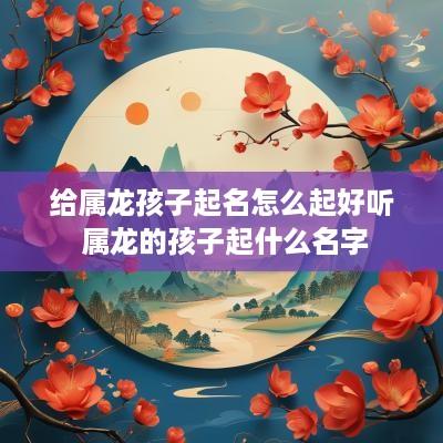 给属龙孩子起名怎么起好听 属龙的孩子起什么名字