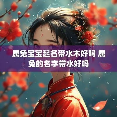 属兔宝宝起名带水木好吗 属兔的名字带水好吗